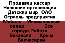 Продавец-кассир › Название организации ­ Детский мир, ОАО › Отрасль предприятия ­ Мебель › Минимальный оклад ­ 30 000 - Все города Работа » Вакансии   . Крым,Бахчисарай